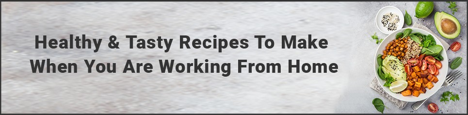 Healthy & Tasty Recipes to Make When You Are Working From Home